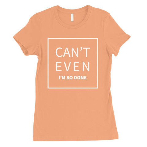 365 Printing Can't Even So Done Womens Attitude Funny T-Shirt Birthday Gift